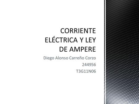 Diego Alonso Carreño Corzo 244956 T3G11N06. Es la unidad que mide la intensidad de la corriente eléctrica, es decir: el movimiento de la carga eléctrica.