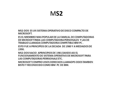 MS2 MS2-DOS ES UN SISTEMA OPERATIVO DE DISCO COMPACTO DE MICROSOFT. ES EL MIEMBRO MAS POPULAR DE LA FAMILIA. DE COMPUTADORAS DE MICROOFT PARA LAS COMPUTADORA.