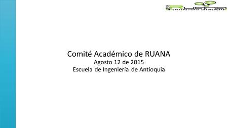 Comité Académico de RUANA Agosto 12 de 2015 Escuela de Ingeniería de Antioquia.