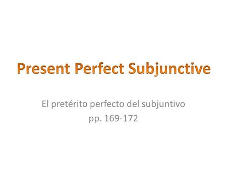 El pretérito perfecto del subjuntivo pp. 169-172.