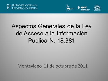 Montevideo, 11 de octubre de 2011 Aspectos Generales de la Ley de Acceso a la Información Pública N. 18.381.