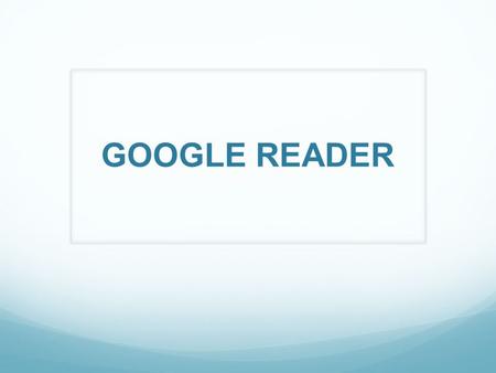 GOOGLE READER. ¿QUÉ ES? Lanzado por Google en octubre del 2005 Es una aplicación gratuita Lector de RSS y Atom Una herramienta sencilla que permite redireccionar.