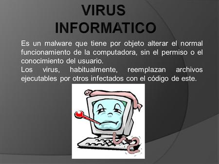 Es un malware que tiene por objeto alterar el normal funcionamiento de la computadora, sin el permiso o el conocimiento del usuario. Los virus, habitualmente,