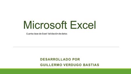Microsoft Excel DESARROLLADO POR GUILLERMO VERDUGO BASTIAS Cuarta clase de Excel Validación de datos.