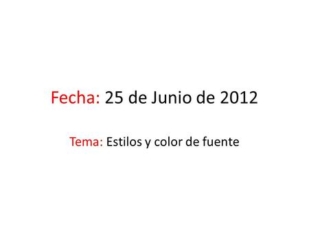 Fecha: 25 de Junio de 2012 Tema: Estilos y color de fuente.