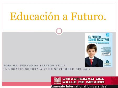 POR: MA. FERNANDA SALCIDO VILLA. H. NOGALES SONORA A 27 DE NOVIEMBRE DEL 2011 Educación a Futuro.
