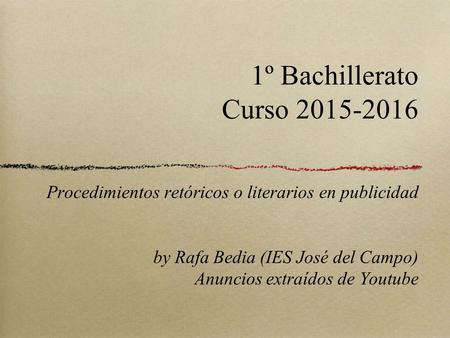 1º Bachillerato Curso 2015-2016 Procedimientos retóricos o literarios en publicidad by Rafa Bedia (IES José del Campo) Anuncios extraídos de Youtube.
