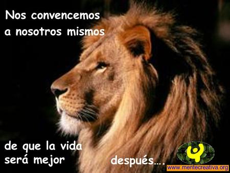 Nos convencemos de que la vida será mejor a nosotros mismos después….