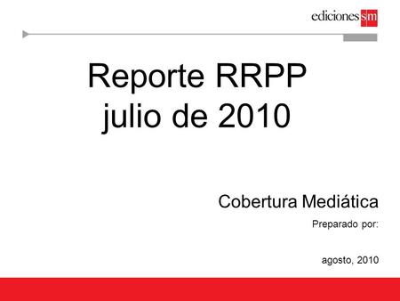 Reporte RRPP julio de 2010 Cobertura Mediática Preparado por: agosto, 2010.
