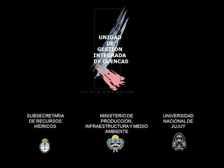 UNIDAD DE GESTION INTEGRADA DE CUENCAS UNIVERSIDAD NACIONAL DE JUJUY SUBSECRETARIA DE RECURSOS HÍDRICOS MINISTERIO DE PRODUCCIÓN, INFRAESTRUCTURA Y MEDIO.