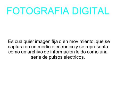 FOTOGRAFIA DIGITAL  Es cualquier imagen fija o en movimiento, que se captura en un medio electronico y se representa como un archivo de informacion leido.