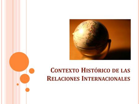 C ONTEXTO H ISTÓRICO DE LAS R ELACIONES I NTERNACIONALES.