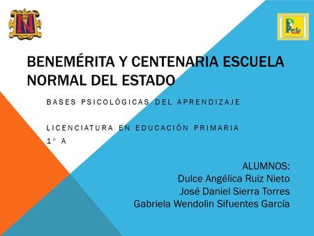 BENEMÉRITA Y CENTENARIA ESCUELA NORMAL DEL ESTADO BASES PSICOLÓGICAS DEL APRENDIZAJE LICENCIATURA EN EDUCACIÓN PRIMARIA 1° A ALUMNOS: Dulce Angélica Ruiz.