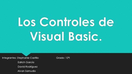 Los Controles de Visual Basic. Integrantes: Stephanie Castillo Grado: 12°I Edrich García David Rodríguez Alvan Samudio Integrantes: Stephanie Castillo.