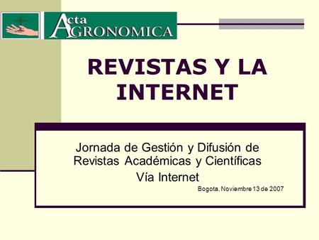 REVISTAS Y LA INTERNET Jornada de Gestión y Difusión de Revistas Académicas y Científicas Vía Internet Bogota, Noviembre 13 de 2007.