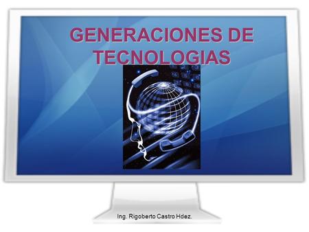 Ing. Rigoberto Castro Hdez. GENERACIONES DE TECNOLOGIAS.