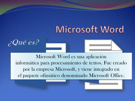 Microsoft Word ¿Qué es? Microsoft Word es una aplicación informática para procesamiento de textos. Fue creado por la empresa Microsoft, y viene integrado.