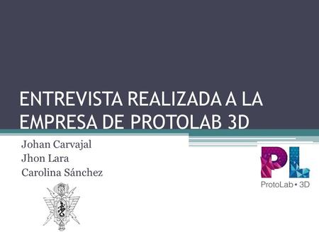ENTREVISTA REALIZADA A LA EMPRESA DE PROTOLAB 3D Johan Carvajal Jhon Lara Carolina Sánchez.