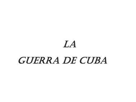 LA LA GUERRA DE CUBA GUERRA DE CUBA. La Guerra de Independencia cubana o los cubanos contra el dominio español y se trata de una de las Guerra del 95.