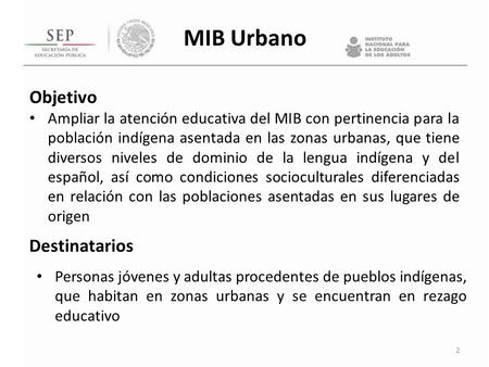 MIB Urbano Objetivo Ampliar la atención educativa del MIB con pertinencia para la población indígena asentada en las zonas urbanas, que tiene diversos.