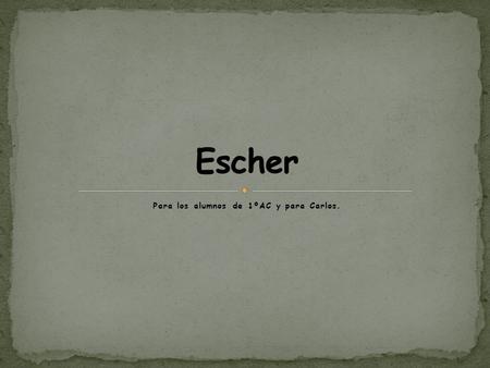 Para los alumnos de 1ºAC y para Carlos.. Índice  Dedicación.  Cosas sobre Escher.  Biografía. Esta es una obra creada por Escher sobre los reptiles.