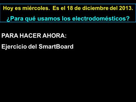 Hoy es miércoles. Es el 18 de diciembre del 2013. ¿Para qué usamos los electrodomésticos? PARA HACER AHORA: Ejercicio del SmartBoard.