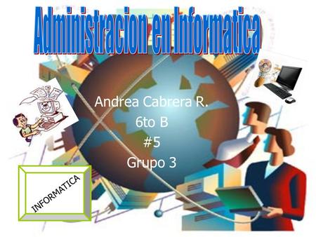 Andrea Cabrera R. 6to B #5 Grupo 3 INFORMATICA. La Administración Informática utiliza los procedimientos más eficientes y productivos utilizando las nuevas.
