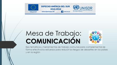 COMUNICACIÓN Mesa de Trabajo: COMUNICACIÓN Ejes temáticos y herramientas de trabajo comunes para complementar de forma efectiva los esfuerzos para reducir.