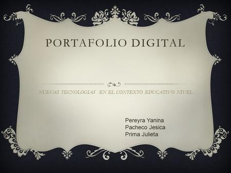 PORTAFOLIO DIGITAL NUEVAS TECNOLOGIAS EN EL CONTEXTO EDUCATIVO NIVEL Pereyra Yanina Pacheco Jesica Prima Julieta.