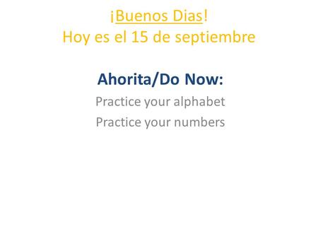 ¡Buenos Dias! Hoy es el 15 de septiembre Ahorita/Do Now: Practice your alphabet Practice your numbers.