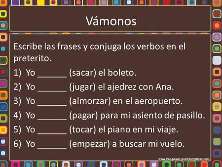 Vámonos Escribe las frases y conjuga los verbos en el preterito. 1)Yo ______ (sacar) el boleto. 2)Yo ______ (jugar) el ajedrez con Ana. 3)Yo ______ (almorzar)