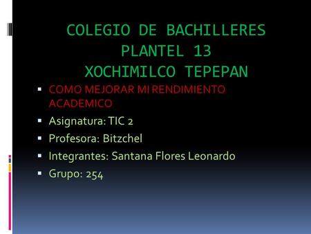 COLEGIO DE BACHILLERES PLANTEL 13 XOCHIMILCO TEPEPAN  COMO MEJORAR MI RENDIMIENTO ACADEMICO  Asignatura: TIC 2  Profesora: Bitzchel  Integrantes: Santana.