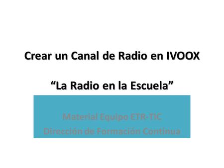 Crear un Canal de Radio en IVOOX “La Radio en la Escuela” Material Equipo ETR-TIC Dirección de Formación Contínua.
