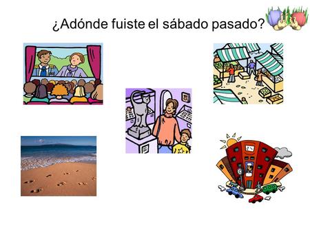 ¿Adónde fuiste el sábado pasado?. ¿Cómo fuiste? ¿Con quién fuiste?