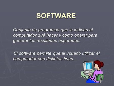SOFTWARE Conjunto de programas que le indican al computador qué hacer y cómo operar para generar los resultados esperados. Conjunto de programas que le.