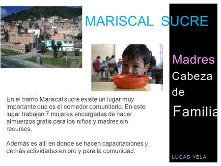 Madres Cabeza de F amilia LUCAS VELA En el barrio Mariscal sucre existe un lugar muy importante que es el comedor comunitario. En este lugar trabajan 7.