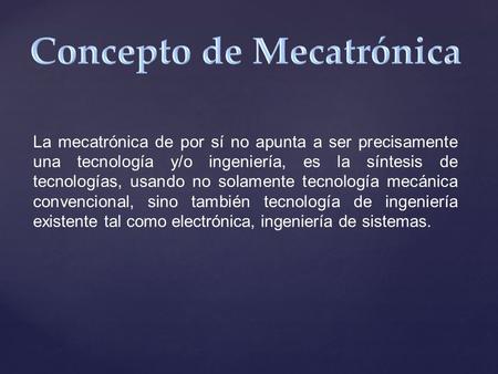 La mecatrónica de por sí no apunta a ser precisamente una tecnología y/o ingeniería, es la síntesis de tecnologías, usando no solamente tecnología mecánica.