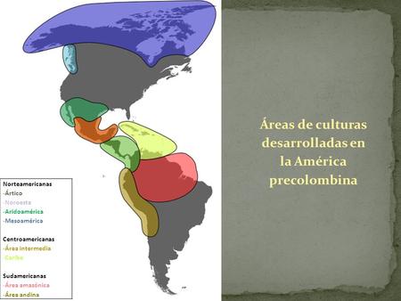 Áreas de culturas desarrolladas en la América precolombina Norteamericanas -Ártico -Noroeste -Aridoamérica -Mesoamérica Centroamericanas -Área intermedia.
