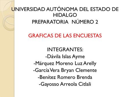 UNIVERSIDAD AUTÓNOMA DEL ESTADO DE HIDALGO PREPARATORIA NÚMERO 2 GRAFICAS DE LAS ENCUESTAS INTEGRANTES: -Dávila Islas Ayme -Márquez Moreno Luz Arelly -García.