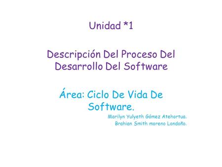 Unidad *1 Descripción Del Proceso Del Desarrollo Del Software Área: Ciclo De Vida De Software. Marilyn Yulyeth Gómez Atehortua. Brahian Smith moreno Londoño.
