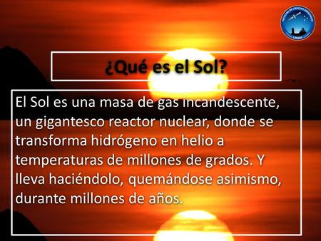 ¿Qué es el Sol? El Sol es una masa de gas incandescente, un gigantesco reactor nuclear, donde se transforma hidrógeno en helio a temperaturas de millones.