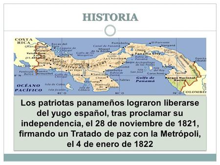 HISTORIA Los patriotas panameños lograron liberarse del yugo español, tras proclamar su independencia, el 28 de noviembre de 1821, firmando un Tratado.