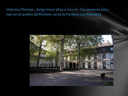 Hola soy Thomas, tengo trece años o vivo en Carcassonne pero nací en el pueblo de Rixheim cerca la frontera con Alemania.