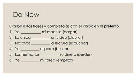 Do Now Escribe estas frases y complétalas con el verbo en el preterito. 1)Yo ___________ mi mochila (cargar) 2)La chica __________ un video (alquilar)