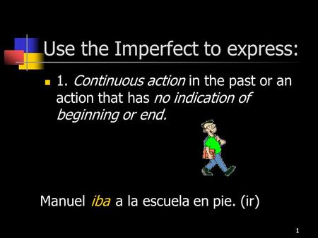 Use the Imperfect to express: 1. Continuous action in the past or an action that has no indication of beginning or end. Manuel a la escuela en pie. (ir)iba.