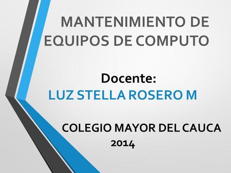 MANTENIMIENTO DE EQUIPOS DE COMPUTO Docente: LUZ STELLA ROSERO M COLEGIO MAYOR DEL CAUCA 2014.