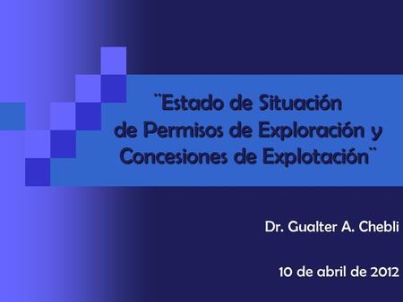 ¨Estado de Situación de Permisos de Exploración y Concesiones de Explotación¨ Dr. Gualter A. Chebli 10 de abril de 2012.