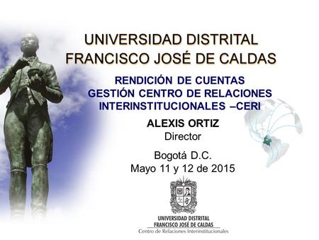 RENDICIÓN DE CUENTAS GESTIÓN CENTRO DE RELACIONES INTERINSTITUCIONALES –CERI ALEXIS ORTIZ Director Bogotá D.C. Mayo 11 y 12 de 2015.