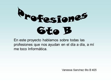 En este proyecto hablamos sobre todas las profesiones que nos ayudan en el día a día, a mí me toco Informática. Vanessa Sanchez 6to B #25.