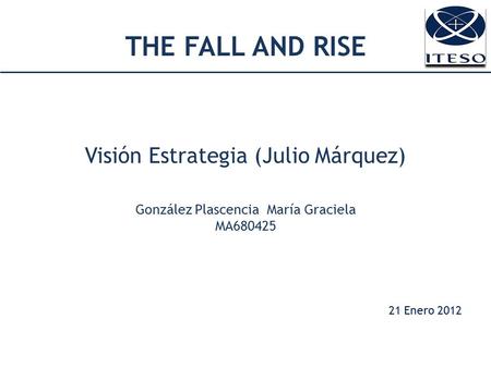 THE FALL AND RISE Visión Estrategia (Julio Márquez) González Plascencia María Graciela MA680425 21 Enero 2012.